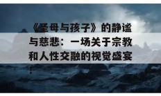 《圣母与孩子》的静谧与慈悲：一场关于宗教和人性交融的视觉盛宴！